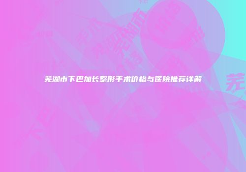 芜湖市下巴加长整形手术价格与医院推荐详解