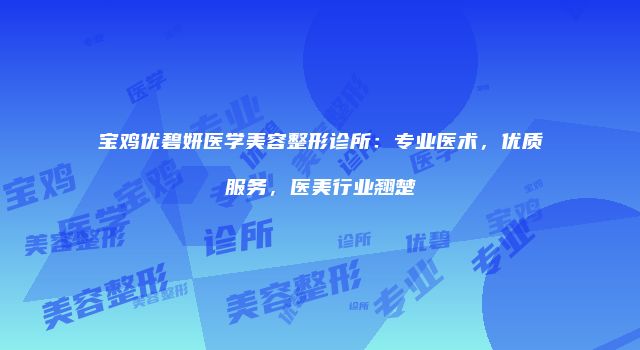宝鸡优碧妍医学美容整形诊所：专业医术，优质服务，医美行业翘楚