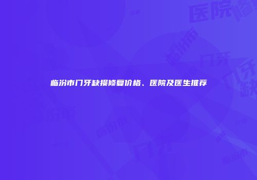 临汾市门牙缺损修复价格、医院及医生推荐
