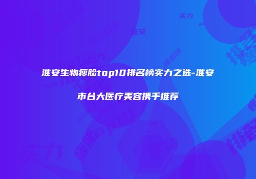 淮安生物瘦脸top10排名榜实力之选-淮安市台大医疗美容携手推荐