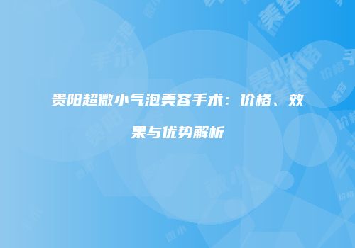 贵阳超微小气泡美容手术：价格、效果与优势解析