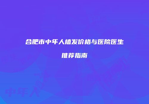 合肥市中年人植发价格与医院医生推荐指南