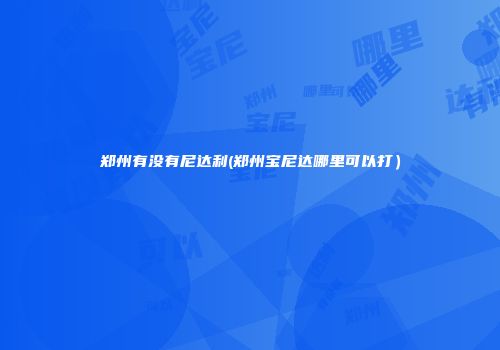 郑州有没有尼达利(郑州宝尼达哪里可以打）