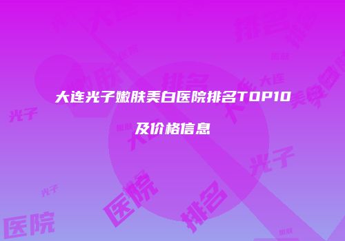 大连光子嫩肤美白医院排名TOP10及价格信息