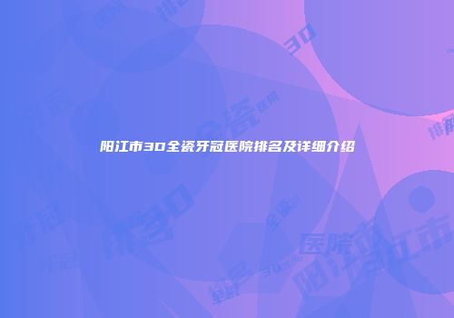 阳江市3D全瓷牙冠医院排名及详细介绍
