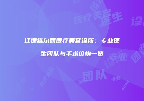 辽通维尔丽医疗美容诊所：专业医生团队与手术价格一览