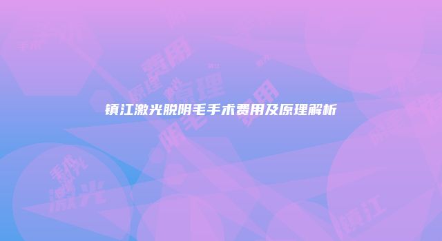 镇江激光脱阴毛手术费用及原理解析