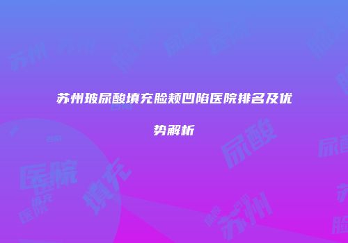 苏州玻尿酸填充脸颊凹陷医院排名及优势解析