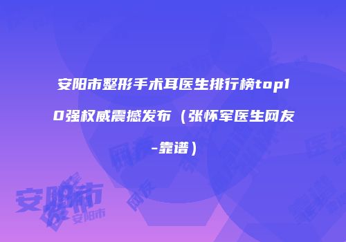 安阳市整形手术耳医生排行榜top10强权威震撼发布(张怀军医生网友-靠谱)
