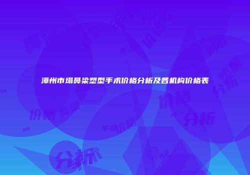 漳州市塌鼻梁塑型手术价格分析及各机构价格表