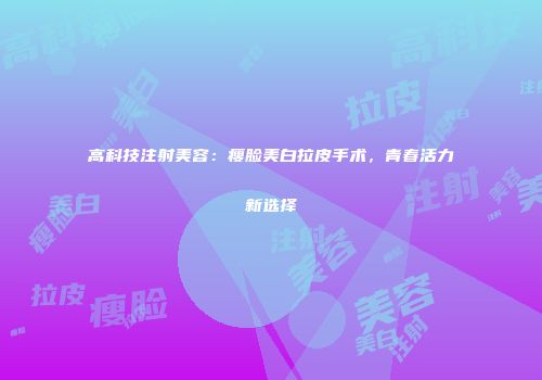 高科技注射美容：瘦脸美白拉皮手术，青春活力新选择