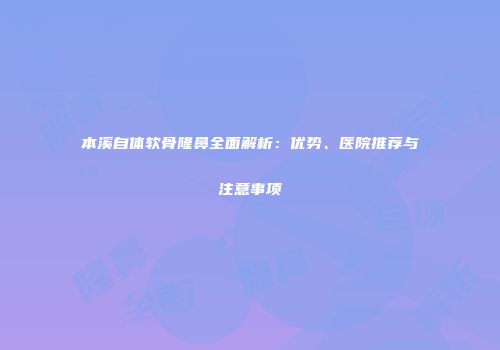 本溪自体软骨隆鼻全面解析：优势、医院推荐与注意事项