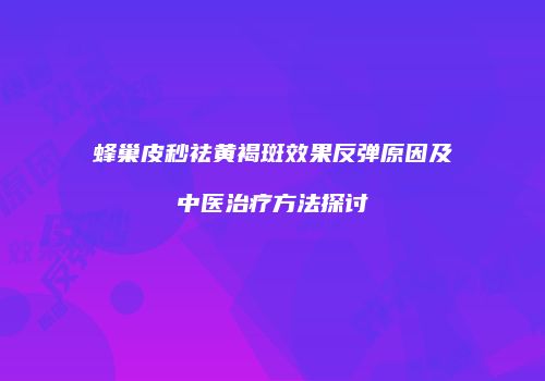蜂巢皮秒祛黄褐斑效果反弹原因及中医治疗方法探讨