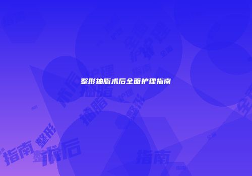 整形抽脂术后全面护理指南