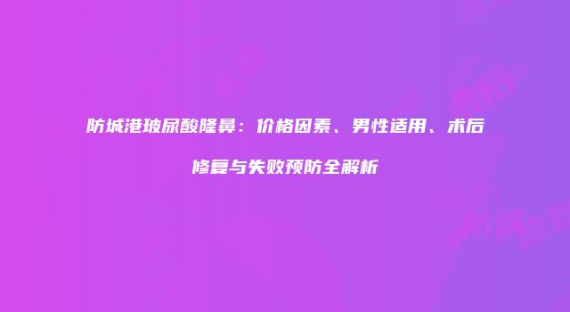 防城港玻尿酸隆鼻：价格因素、男性适用、术后修复与失败预防全解析