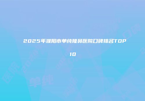 2025年濮阳市单纯隆鼻医院口碑排名TOP10