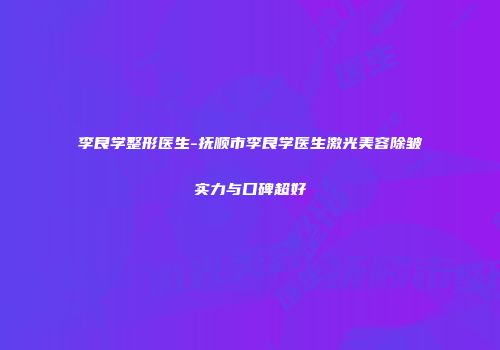 李良学整形医生-抚顺市李良学医生激光美容除皱实力与口碑超好