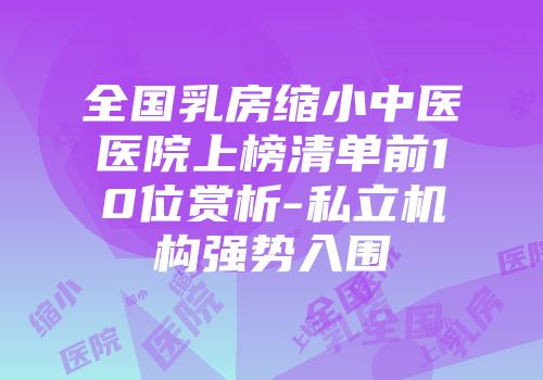 全国乳房缩小中医医院上榜清单前10位赏析-私立机构强势入围