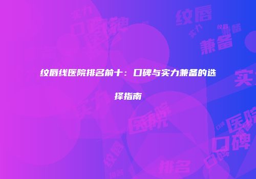 纹唇线医院排名前十：口碑与实力兼备的选择指南