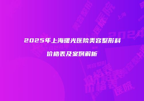 2025年上海曙光医院美容整形科价格表及案例解析