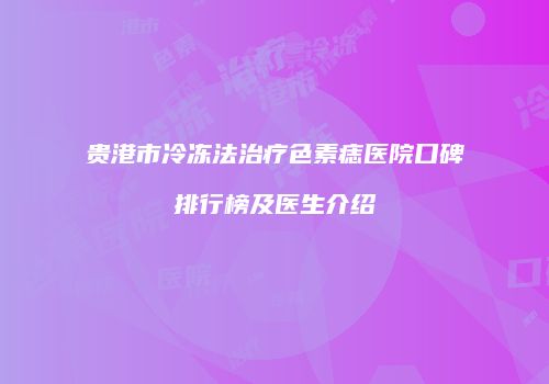 贵港市冷冻法治疗色素痣医院口碑排行榜及医生介绍