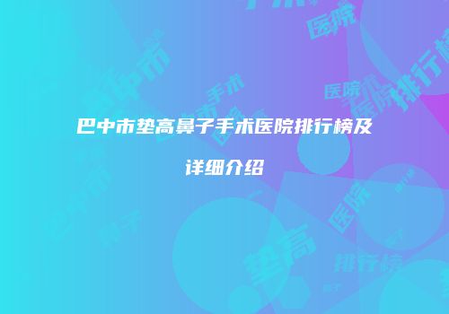 巴中市垫高鼻子手术医院排行榜及详细介绍