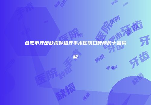 合肥市牙齿缺损种植牙手术医院口碑榜前十名揭晓