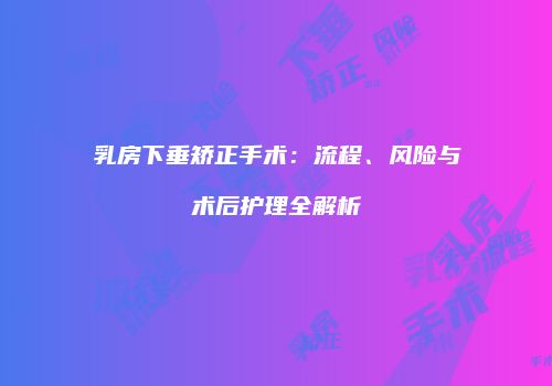 乳房下垂矫正手术：流程、风险与术后护理全解析