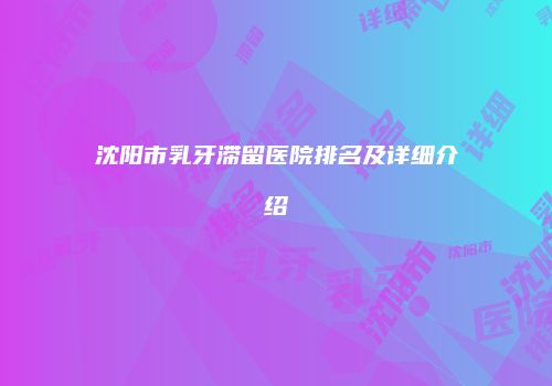 沈阳市乳牙滞留医院排名及详细介绍
