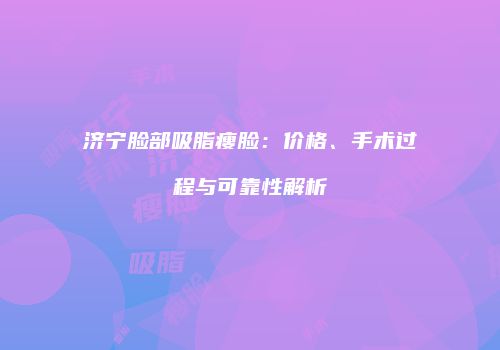 济宁脸部吸脂瘦脸：价格、手术过程与可靠性解析
