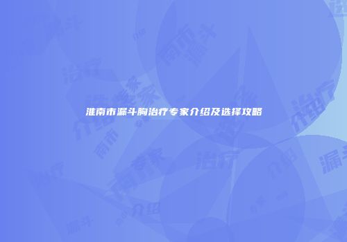淮南市漏斗胸治疗专家介绍及选择攻略