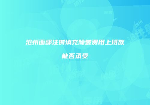 沧州面部注射填充除皱费用上班族能否承受