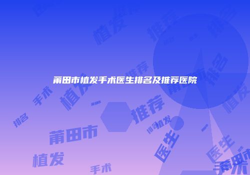 莆田市植发手术医生排名及推荐医院