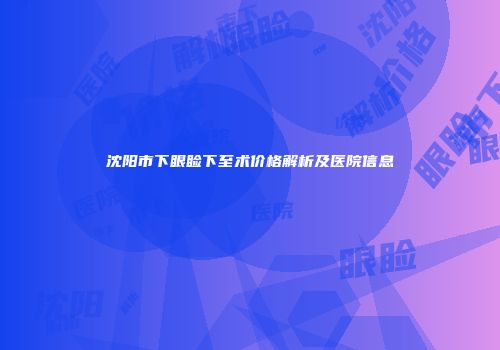 沈阳市下眼睑下至术价格解析及医院信息