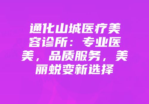 通化山城医疗美容诊所：专业医美，品质服务，美丽蜕变新选择