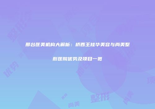邢台医美机构大解析：桥西王桂华美容与尚美整形医院优势及项目一览