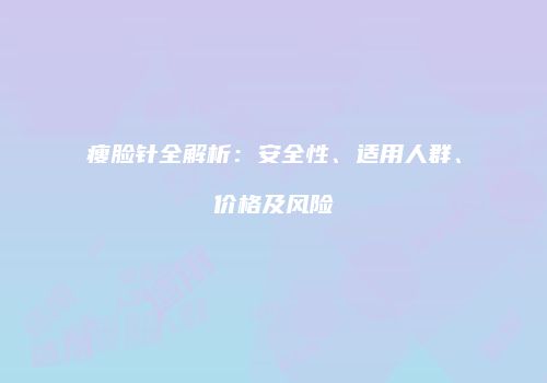 瘦脸针全解析：安全性、适用人群、价格及风险