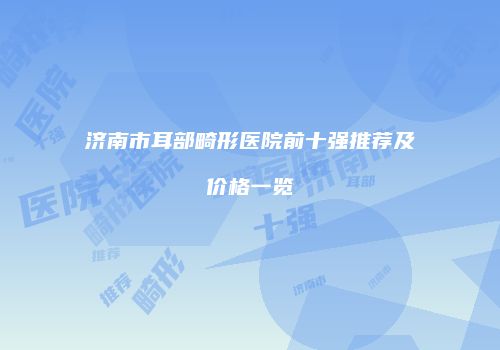 济南市耳部畸形医院前十强推荐及价格一览