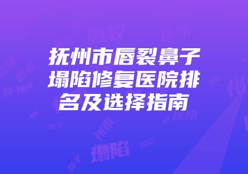抚州市唇裂鼻子塌陷修复医院排名及选择指南