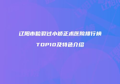 辽阳市睑裂过小矫正术医院排行榜TOP10及特色介绍