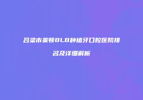 吕梁市莱顿BLB种植牙口腔医院排名及详细解析