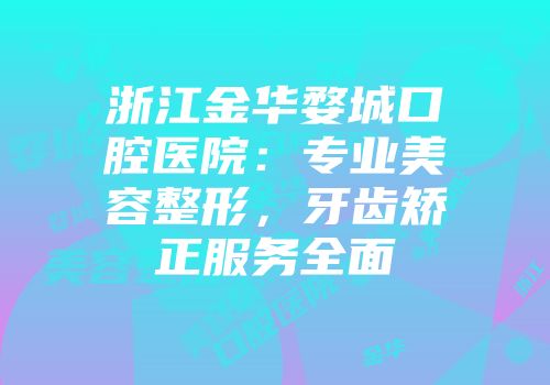 浙江金华婺城口腔医院：专业美容整形，牙齿矫正服务全面