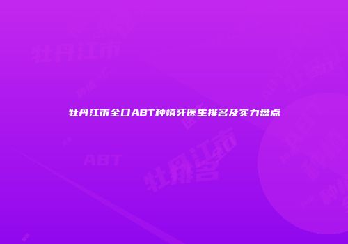牡丹江市全口ABT种植牙医生排名及实力盘点