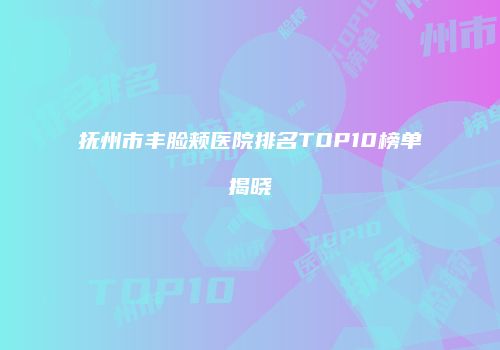 抚州市丰脸颊医院排名TOP10榜单揭晓