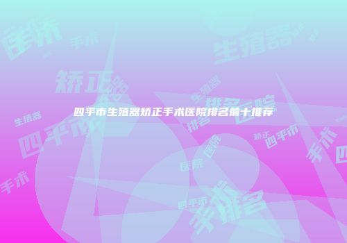四平市生殖器矫正手术医院排名前十推荐