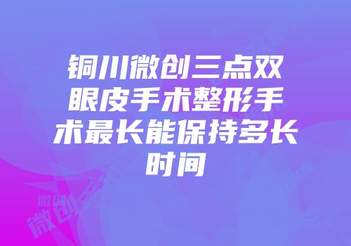 铜川微创三点双眼皮手术整形手术最长能保持多长时间