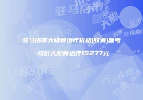 驻马店市大脚骨治疗价格(收费)参考-均价大脚骨治疗15277元