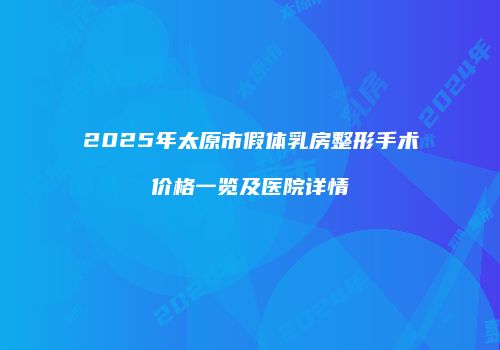 2025年太原市假体乳房整形手术价格一览及医院详情