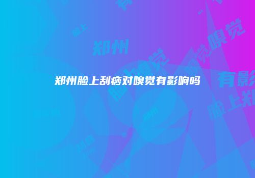 郑州脸上刮痧对嗅觉有影响吗