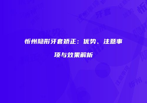 忻州隐形牙套矫正：优势、注意事项与效果解析